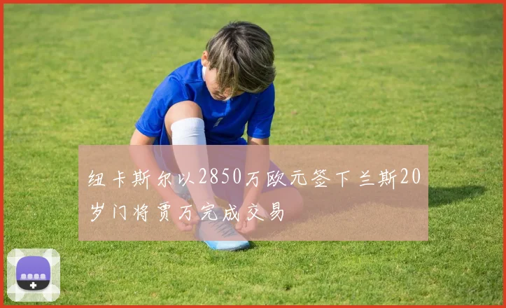 纽卡斯尔以2850万欧元签下兰斯20岁门将贾万完成交易