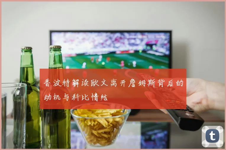 香波特解读欧文离开詹姆斯背后的动机与科比情结