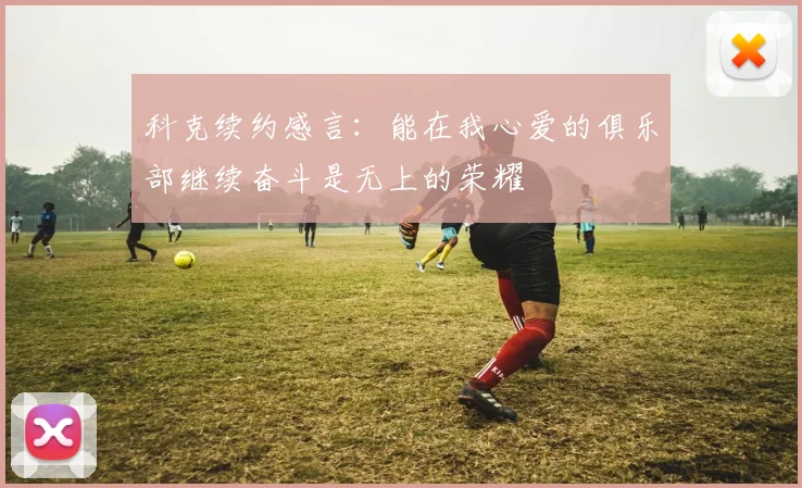 科克续约感言：能在我心爱的俱乐部继续奋斗是无上的荣耀