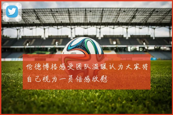 伦德博格感受团队温暖认为大家将自己视为一员倍感欣慰