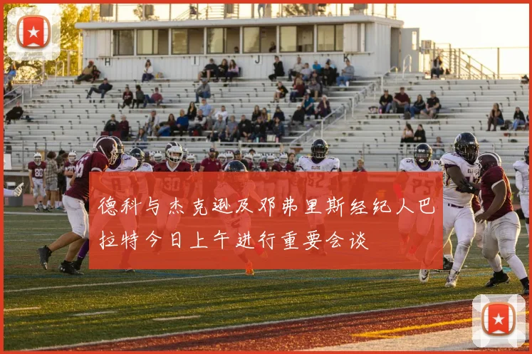 德科与杰克逊及邓弗里斯经纪人巴拉特今日上午进行重要会谈