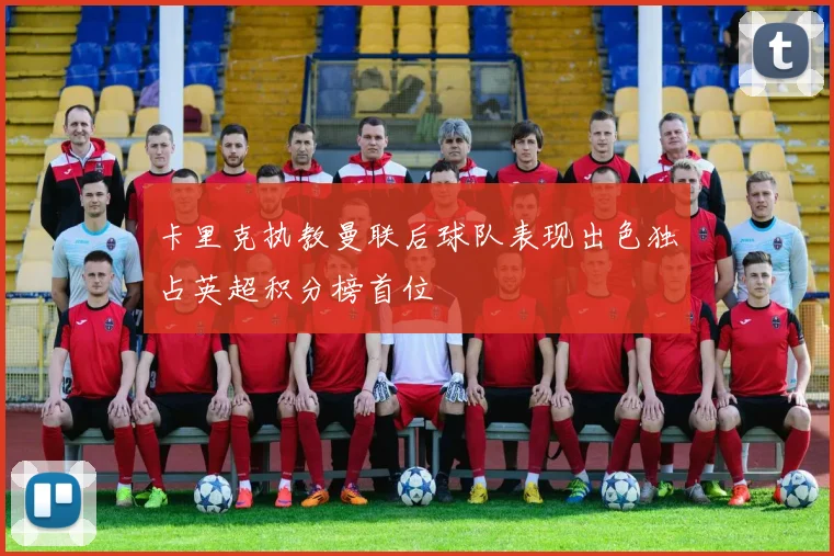 卡里克执教曼联后球队表现出色独占英超积分榜首位