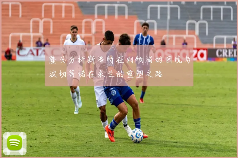 隆戈分析斯洛特在利物浦的困境与波切蒂诺在米兰的重塑之路