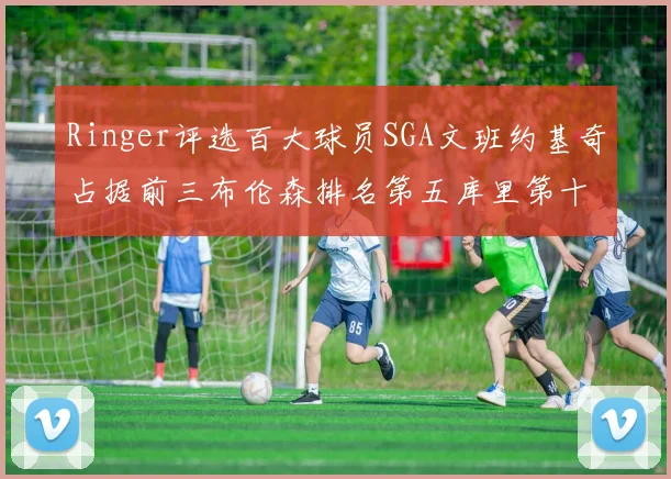 Ringer评选百大球员SGA文班约基奇占据前三布伦森排名第五库里第十杜兰特第十六詹姆斯第二十