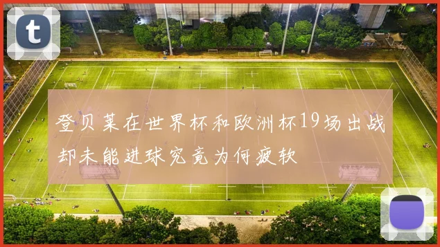 登贝莱在世界杯和欧洲杯19场出战却未能进球究竟为何疲软