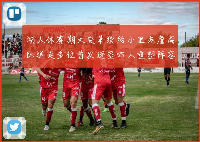 湖人休赛期大变革续约小里老詹离队送走多位首发连签四人重塑阵容