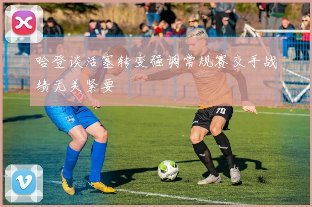 哈登谈活塞转变强调常规赛交手战绩无关紧要