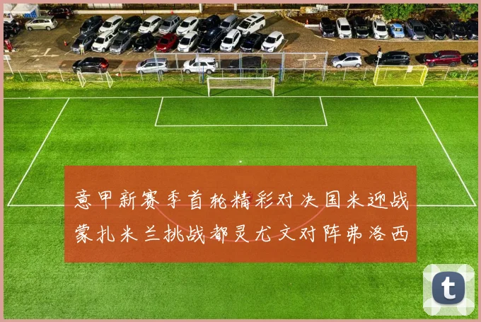 意甲新赛季首轮精彩对决国米迎战蒙扎米兰挑战都灵尤文对阵弗洛西诺内