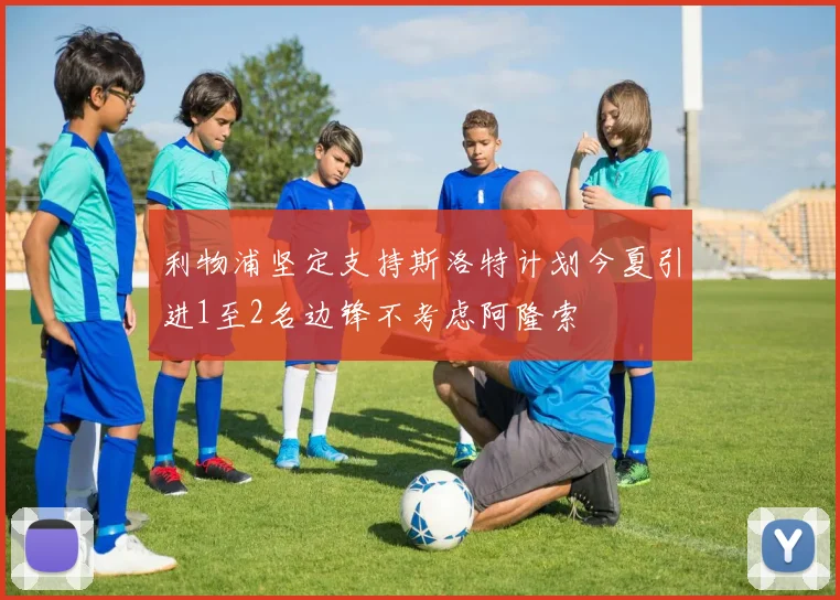 利物浦坚定支持斯洛特计划今夏引进1至2名边锋不考虑阿隆索