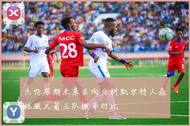 杰伦布朗未来去向分析凯尔特人森林狼火箭三队概率对比