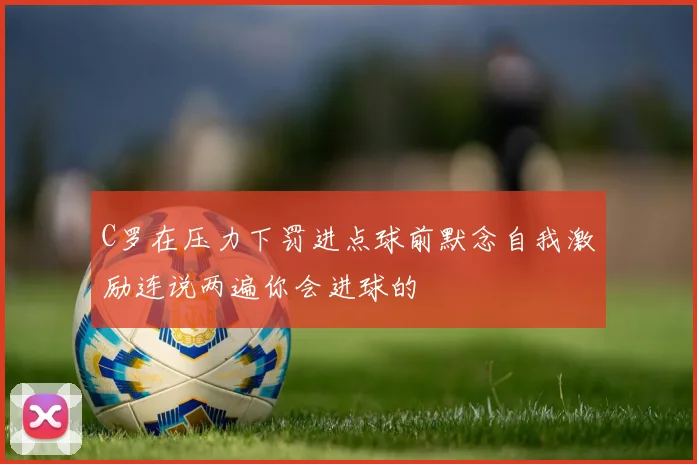 C罗在压力下罚进点球前默念自我激励连说两遍你会进球的