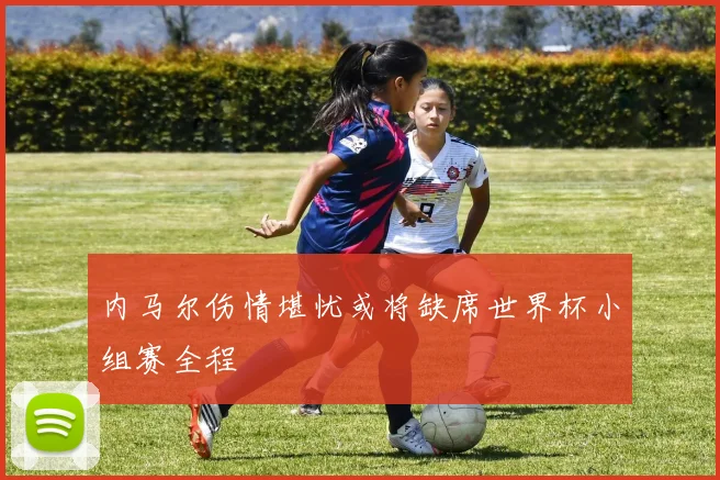 内马尔伤情堪忧或将缺席世界杯小组赛全程