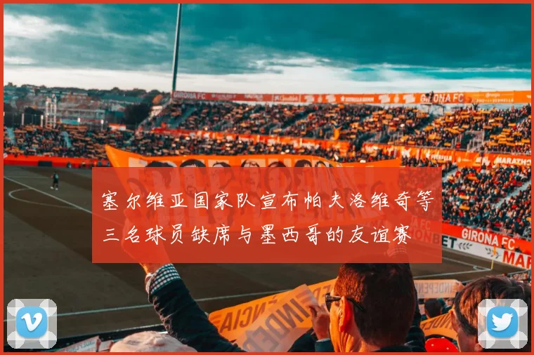 塞尔维亚国家队宣布帕夫洛维奇等三名球员缺席与墨西哥的友谊赛