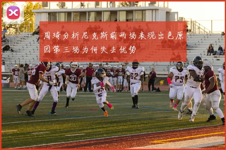 周琦分析尼克斯前两场表现出色原因第三场为何失去优势