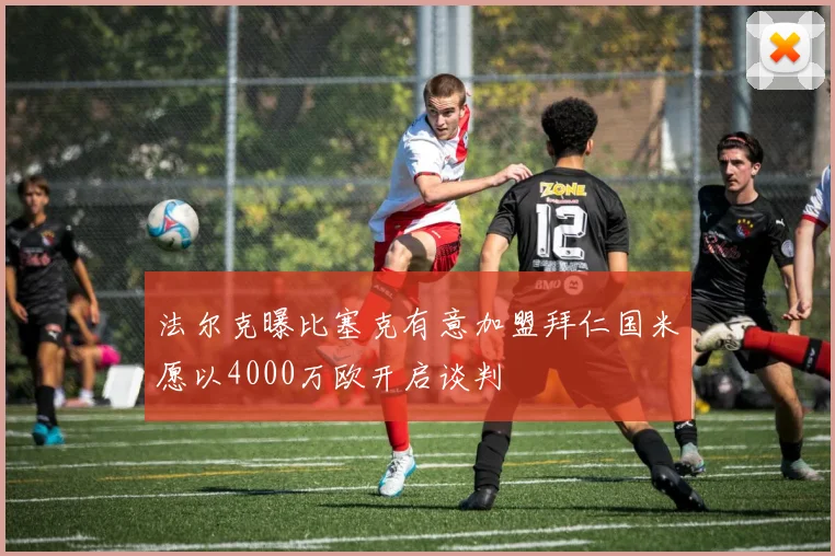 法尔克曝比塞克有意加盟拜仁国米愿以4000万欧开启谈判