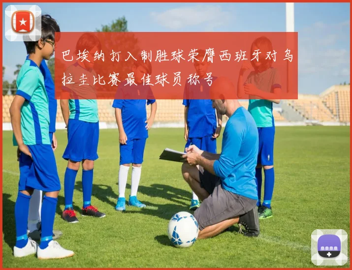 巴埃纳打入制胜球荣膺西班牙对乌拉圭比赛最佳球员称号