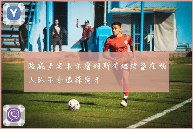 路威坚定表示詹姆斯将继续留在湖人队不会选择离开