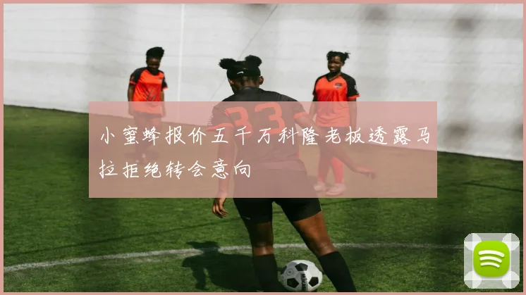 小蜜蜂报价五千万科隆老板透露马拉拒绝转会意向