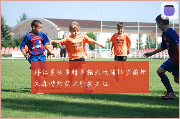 拜仁曼联多特争抢利物浦16岁前锋文森特约瑟夫引发关注