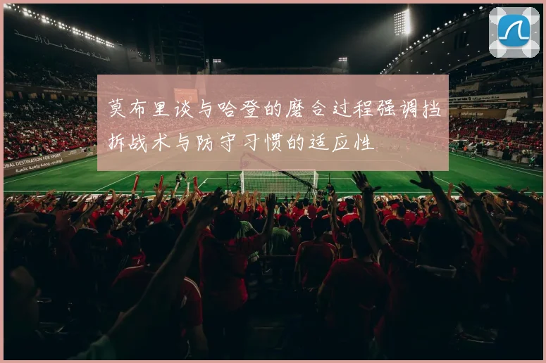 莫布里谈与哈登的磨合过程强调挡拆战术与防守习惯的适应性