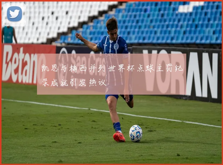 凯恩与梅西并列世界杯点球主罚纪录成就引发热议