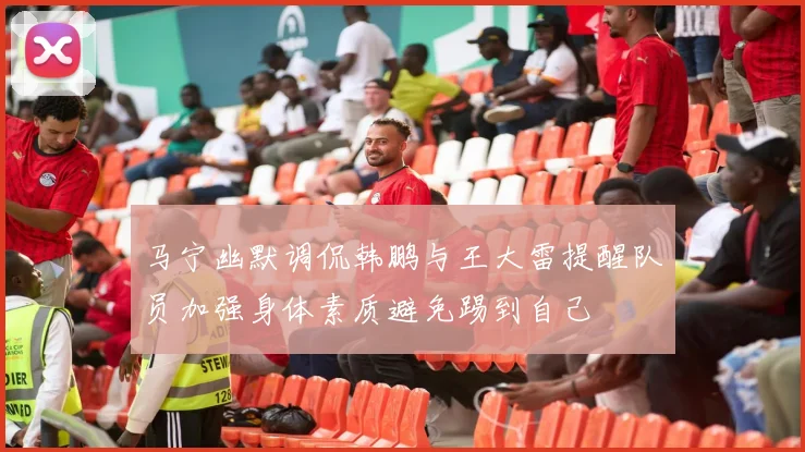 马宁幽默调侃韩鹏与王大雷提醒队员加强身体素质避免踢到自己