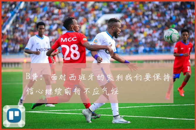 B费：面对西班牙的失利我们要保持信心继续前行不应气馁