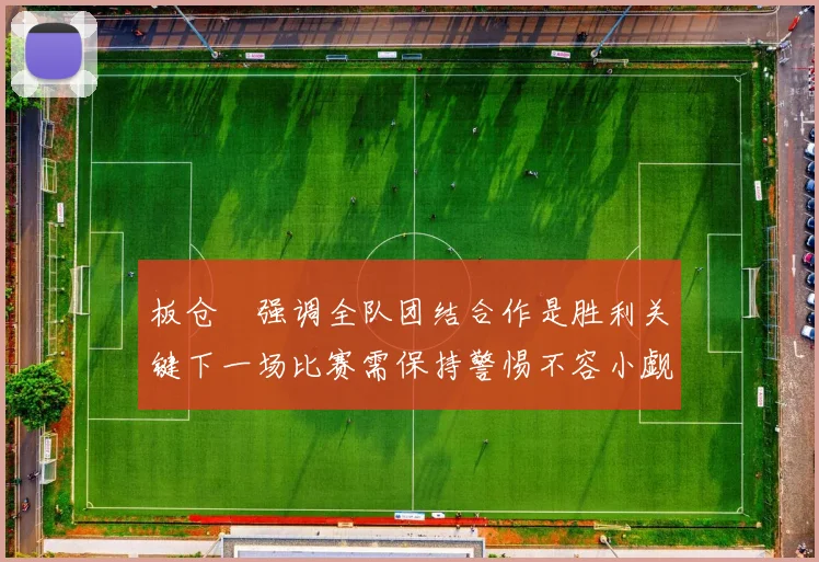 板仓滉强调全队团结合作是胜利关键下一场比赛需保持警惕不容小觑