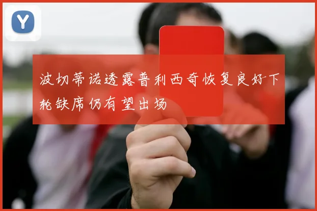 波切蒂诺透露普利西奇恢复良好下轮缺席仍有望出场