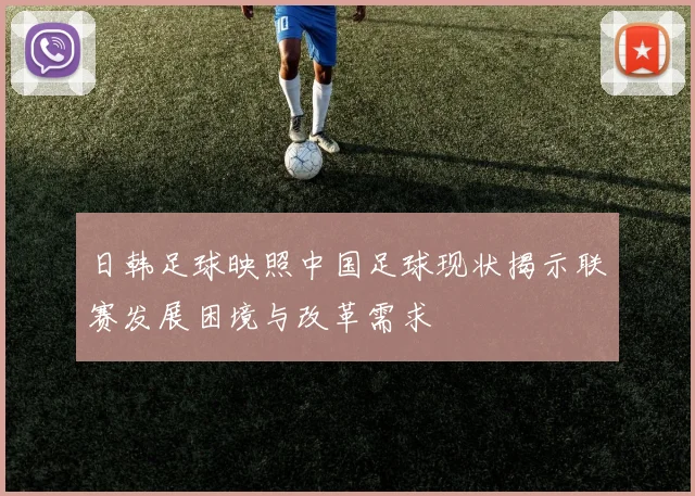 日韩足球映照中国足球现状揭示联赛发展困境与改革需求