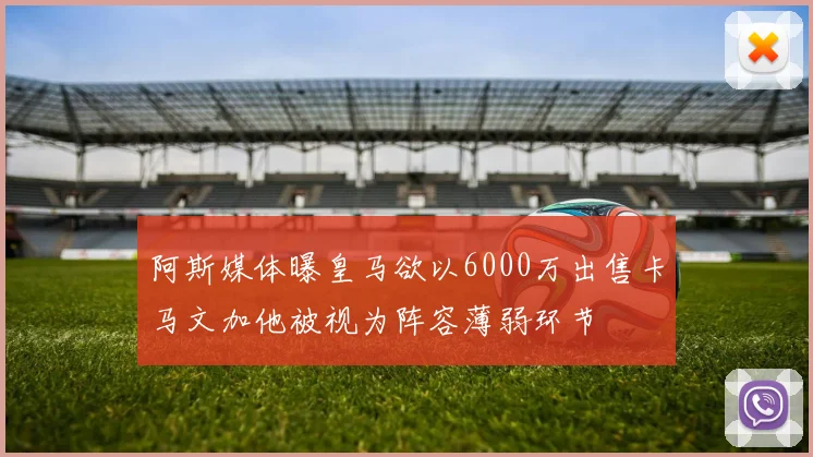 阿斯媒体曝皇马欲以6000万出售卡马文加他被视为阵容薄弱环节